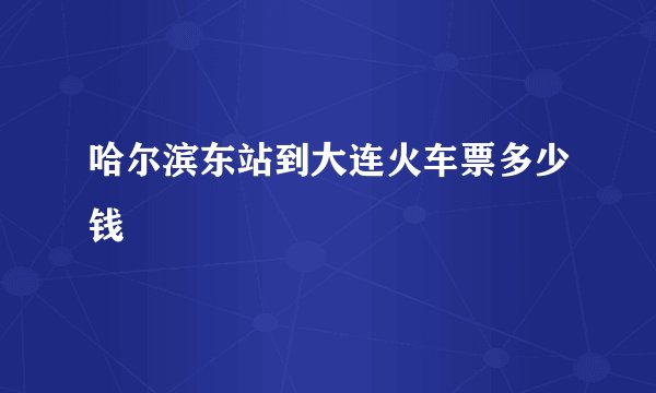 哈尔滨东站到大连火车票多少钱