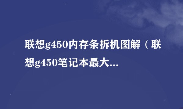 联想g450内存条拆机图解（联想g450笔记本最大支持内存）