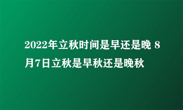 2022年立秋时间是早还是晚 8月7日立秋是早秋还是晚秋