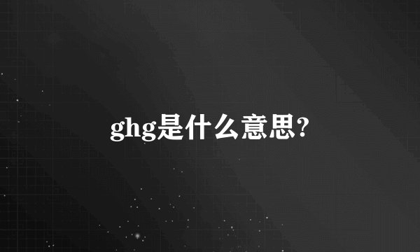 ghg是什么意思?