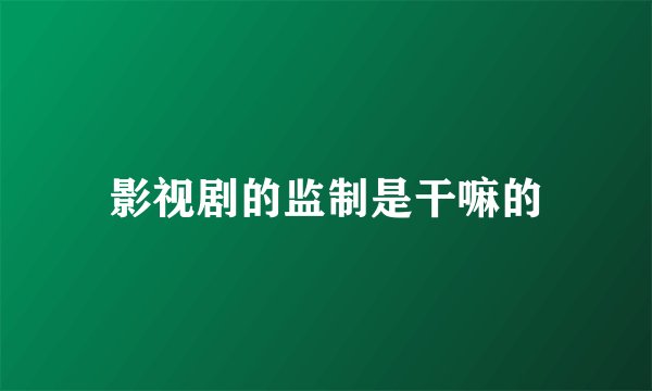 影视剧的监制是干嘛的