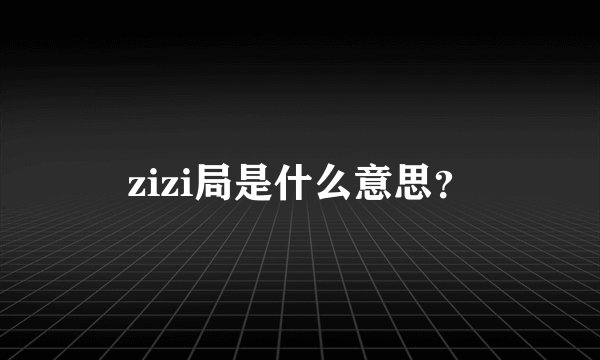 zizi局是什么意思？