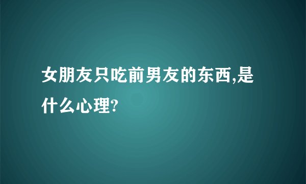 女朋友只吃前男友的东西,是什么心理?