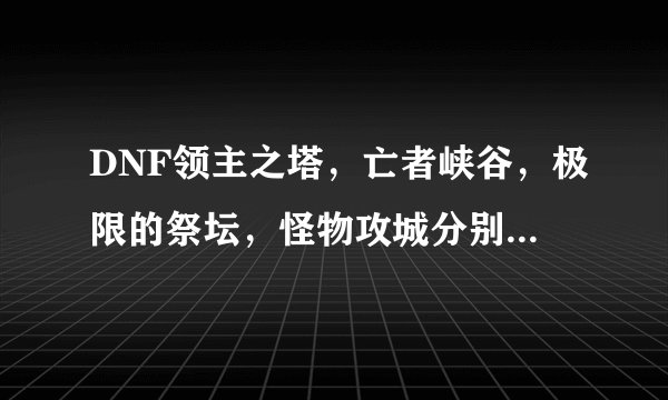 DNF领主之塔，亡者峡谷，极限的祭坛，怪物攻城分别开放的时间是多少？