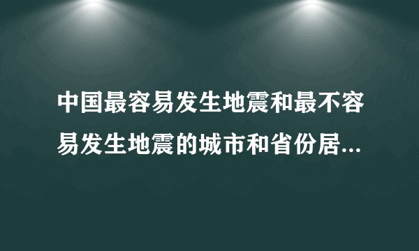 中国最容易发生地震和最不容易发生地震的城市和省份居然是它们