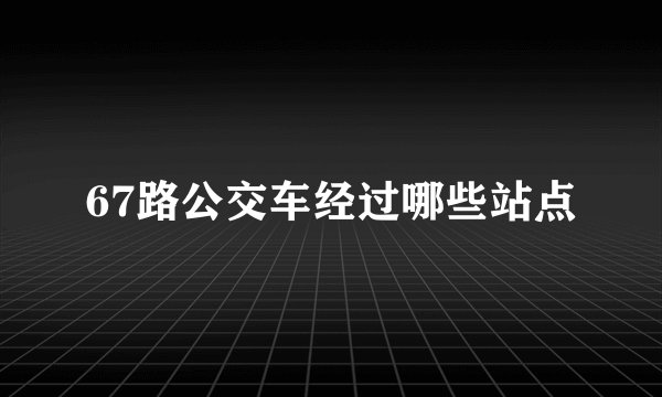 67路公交车经过哪些站点