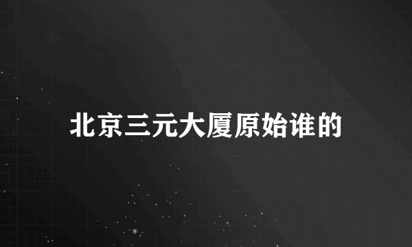 北京三元大厦原始谁的