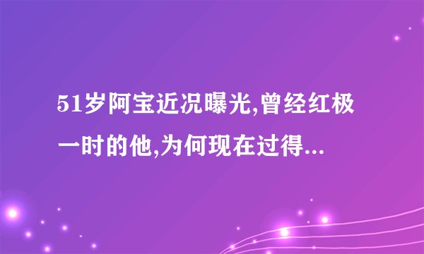 51岁阿宝近况曝光,曾经红极一时的他,为何现在过得十分辛酸?