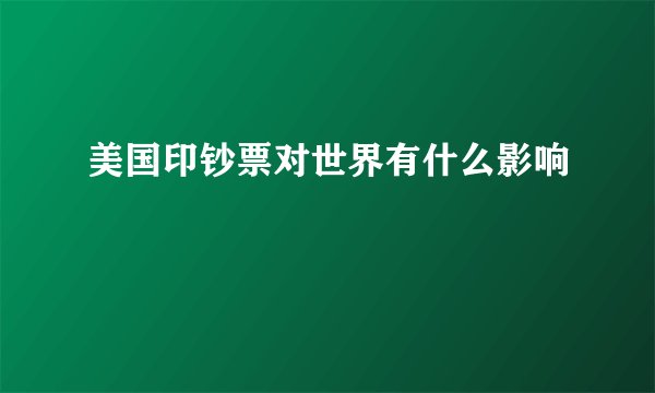 美国印钞票对世界有什么影响