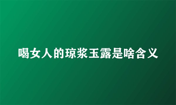 喝女人的琼浆玉露是啥含义