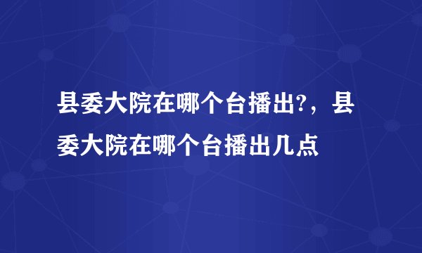 县委大院在哪个台播出?，县委大院在哪个台播出几点