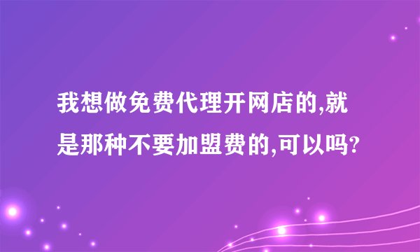 我想做免费代理开网店的,就是那种不要加盟费的,可以吗?