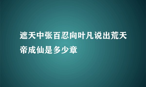 遮天中张百忍向叶凡说出荒天帝成仙是多少章
