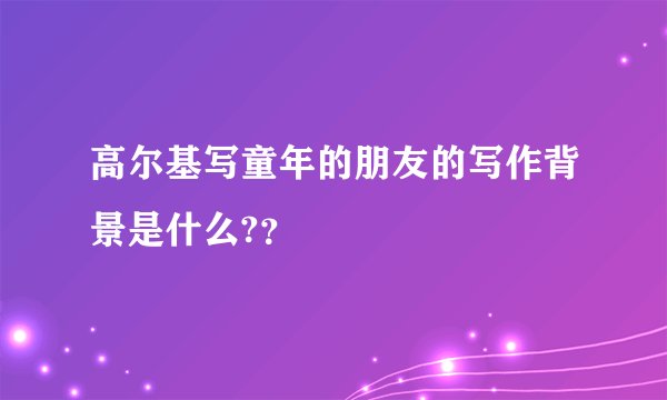高尔基写童年的朋友的写作背景是什么?？