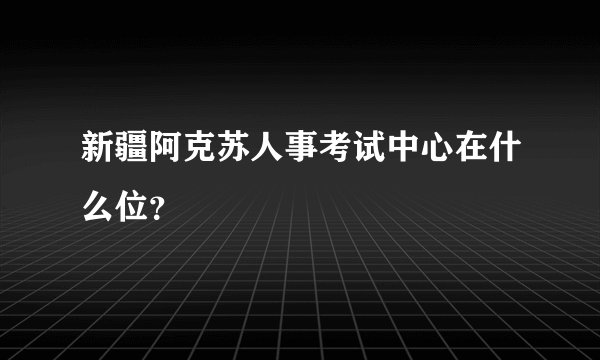新疆阿克苏人事考试中心在什么位？