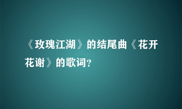 《玫瑰江湖》的结尾曲《花开花谢》的歌词？