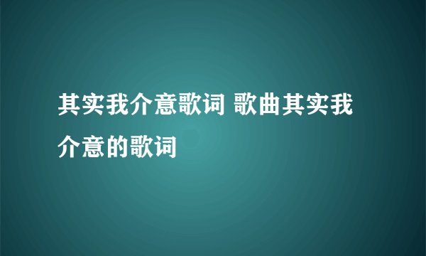其实我介意歌词 歌曲其实我介意的歌词