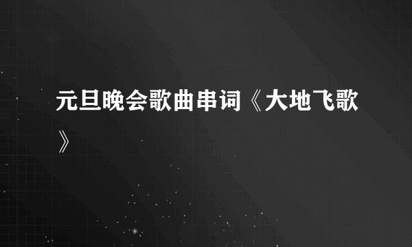 元旦晚会歌曲串词《大地飞歌》