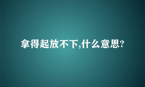 拿得起放不下,什么意思?