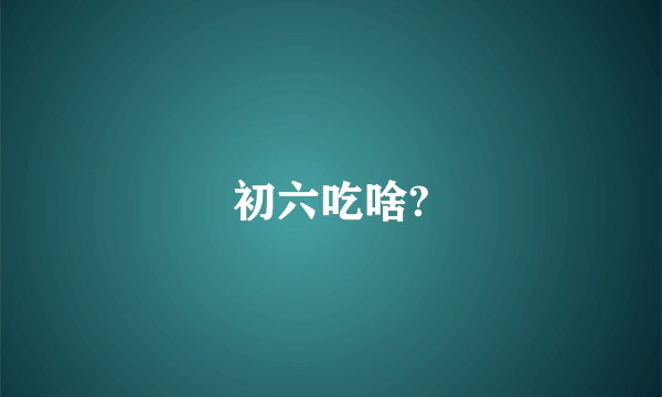 初六吃啥?