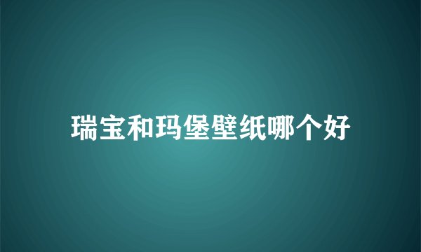 瑞宝和玛堡壁纸哪个好