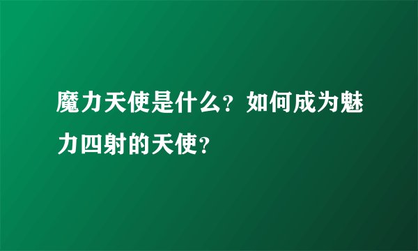 魔力天使是什么？如何成为魅力四射的天使？