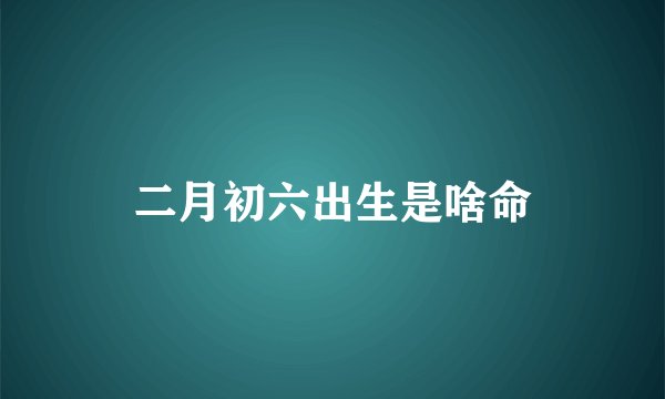 二月初六出生是啥命