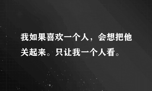 我如果喜欢一个人，会想把他关起来。只让我一个人看。