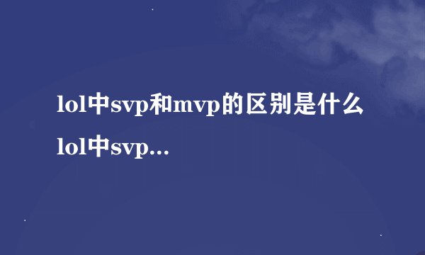 lol中svp和mvp的区别是什么 lol中svp和mvp的区别是哪些