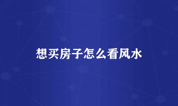 想买房子怎么看风水