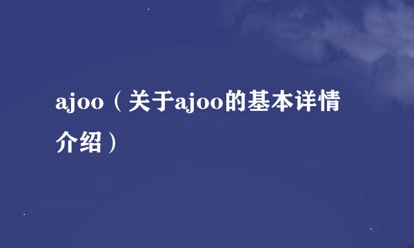 ajoo（关于ajoo的基本详情介绍）