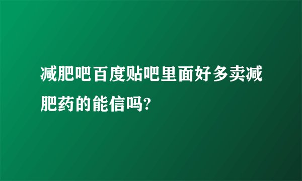 减肥吧百度贴吧里面好多卖减肥药的能信吗?