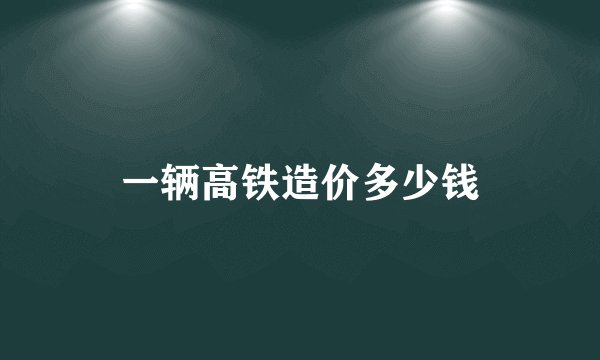 一辆高铁造价多少钱
