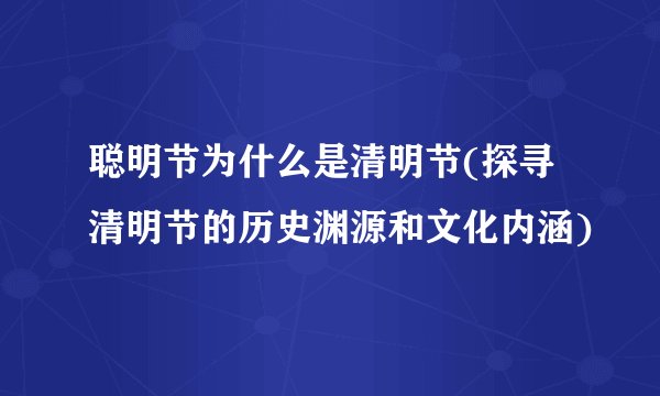 聪明节为什么是清明节(探寻清明节的历史渊源和文化内涵)