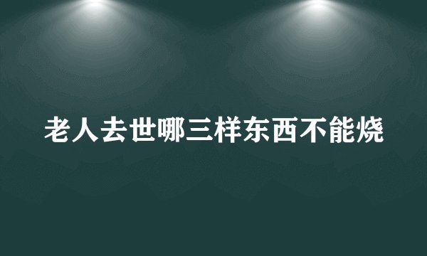 老人去世哪三样东西不能烧