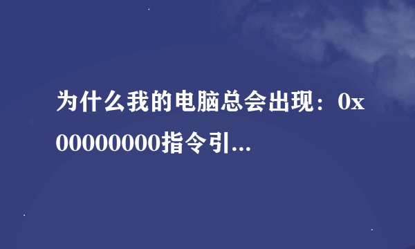 为什么我的电脑总会出现：0x00000000指令引用的0x00000000内存,该内存不能为“ read”。？