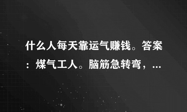 什么人每天靠运气赚钱。答案：煤气工人。脑筋急转弯，解生肖。