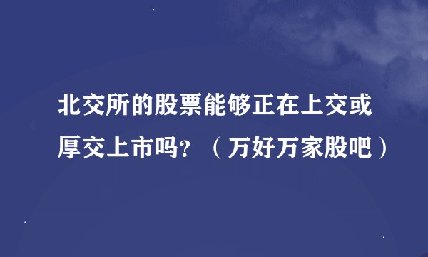 北交所的股票能够正在上交或厚交上市吗？（万好万家股吧）