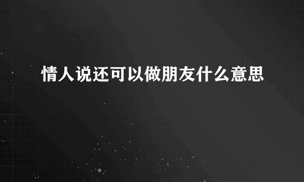 情人说还可以做朋友什么意思