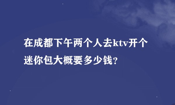 在成都下午两个人去ktv开个迷你包大概要多少钱？