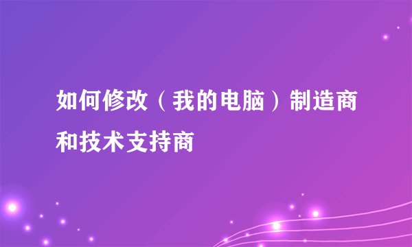 如何修改（我的电脑）制造商和技术支持商
