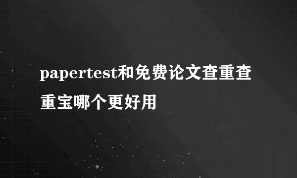 papertest和免费论文查重查重宝哪个更好用