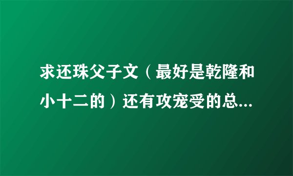 求还珠父子文（最好是乾隆和小十二的）还有攻宠受的总裁文，拜托了！请尽量发，我不嫌多的