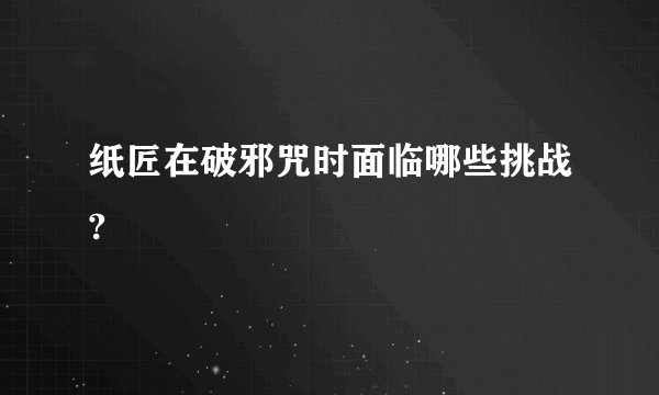 纸匠在破邪咒时面临哪些挑战?