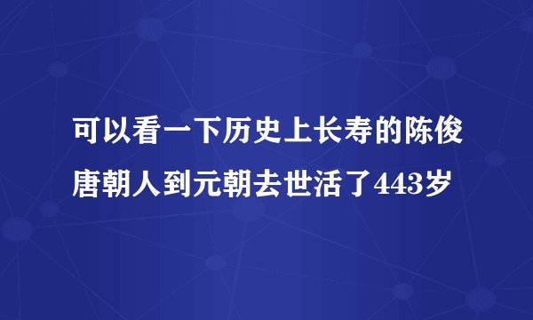 可以看一下历史上长寿的陈俊唐朝人到元朝去世活了443岁
