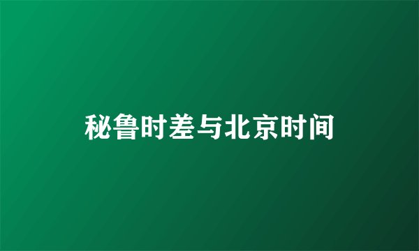 秘鲁时差与北京时间