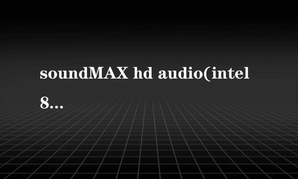 soundMAX hd audio(intel 82811i(ich9)hd audio controller是什么意思？拜托了各位 谢谢