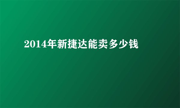 2014年新捷达能卖多少钱