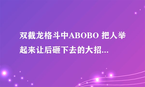 双截龙格斗中ABOBO 把人举起来让后砸下去的大招是怎么发的