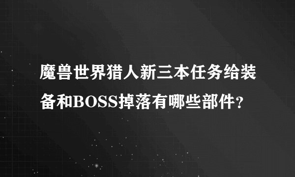 魔兽世界猎人新三本任务给装备和BOSS掉落有哪些部件？